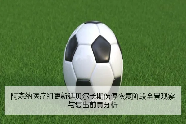 阿森纳医疗组更新廷贝尔长期伤停恢复阶段全景观察与复出前景分析