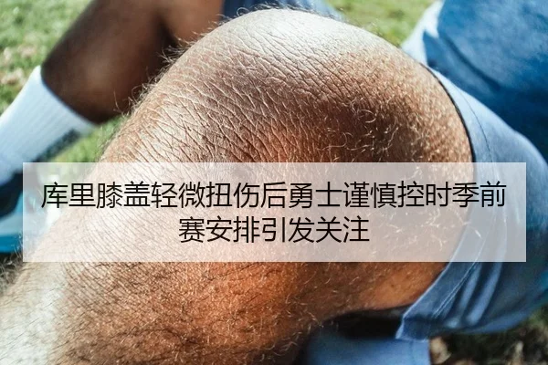 库里膝盖轻微扭伤后勇士谨慎控时季前赛安排引发关注