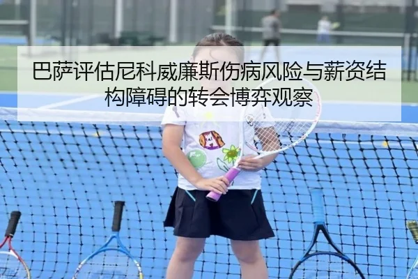 巴萨评估尼科威廉斯伤病风险与薪资结构障碍的转会博弈观察