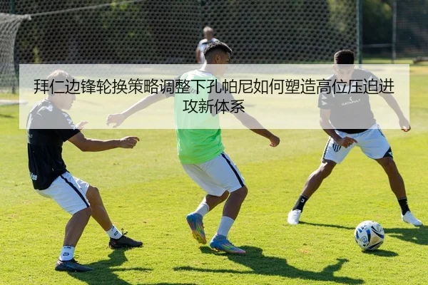 拜仁边锋轮换策略调整下孔帕尼如何塑造高位压迫进攻新体系