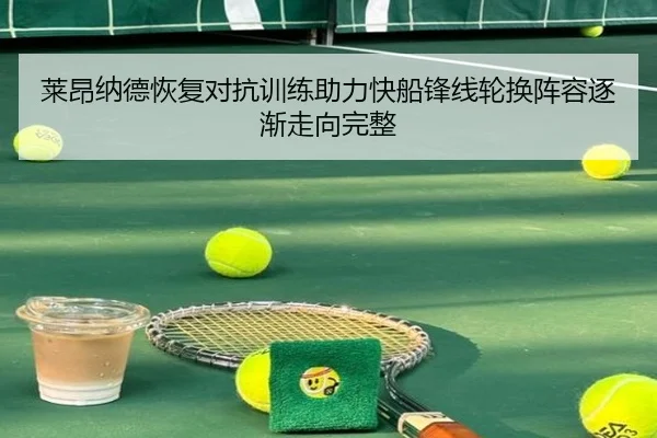 莱昂纳德恢复对抗训练助力快船锋线轮换阵容逐渐走向完整