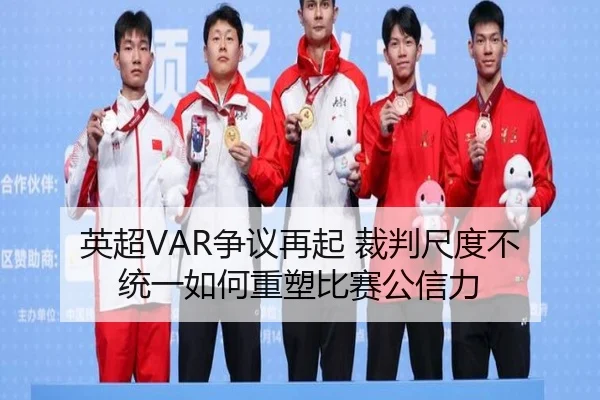 英超VAR争议再起 裁判尺度不统一如何重塑比赛公信力